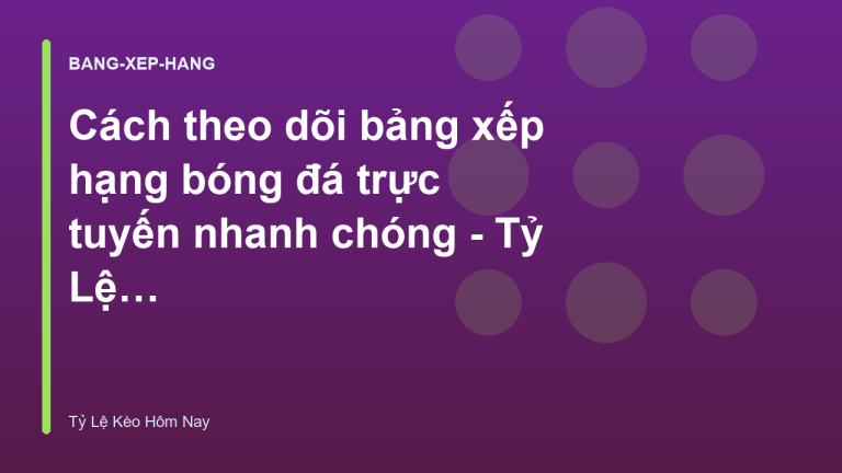 Cách theo dõi bảng xếp hạng bóng đá trực tuyến nhanh chóng - Tỷ Lệ Kèo Hôm Nay